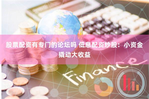 股票配资有专门的论坛吗 低息配资炒股：小资金撬动大收益