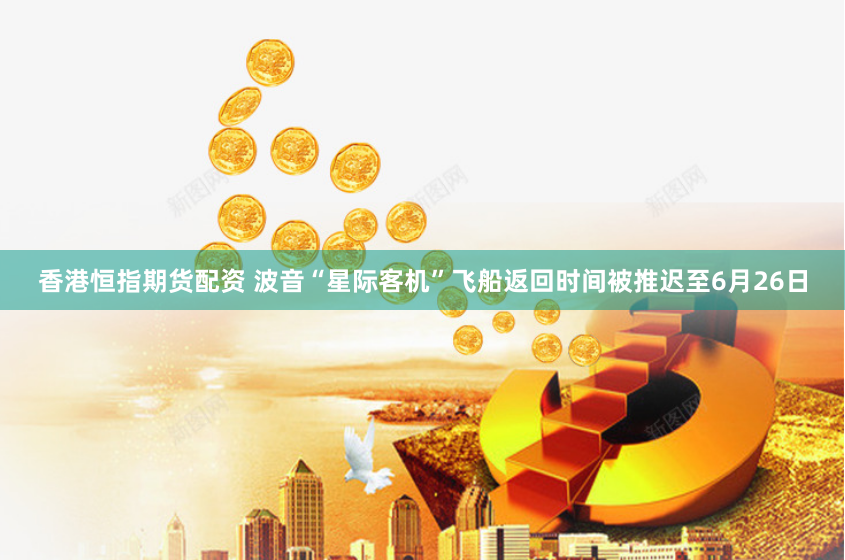 香港恒指期货配资 波音“星际客机”飞船返回时间被推迟至6月26日