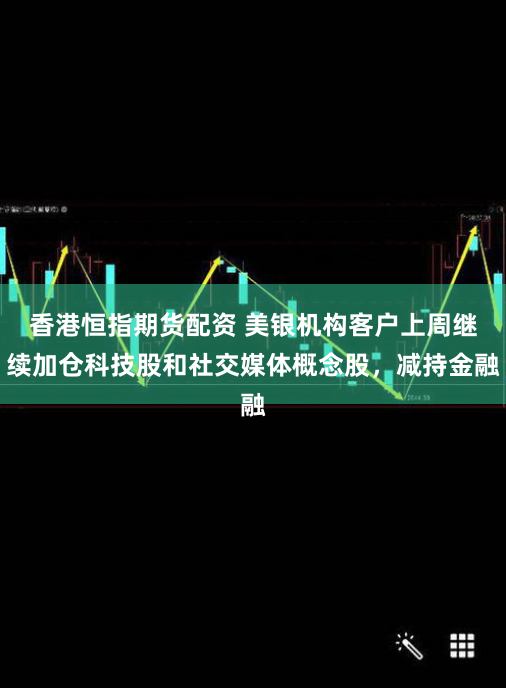 香港恒指期货配资 美银机构客户上周继续加仓科技股和社交媒体概念股，减持金融