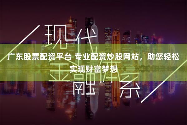 广东股票配资平台 专业配资炒股网站，助您轻松实现财富梦想
