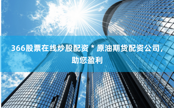 366股票在线炒股配资 * 原油期货配资公司，助您盈利