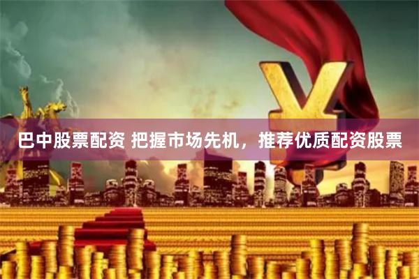 巴中股票配资 把握市场先机，推荐优质配资股票