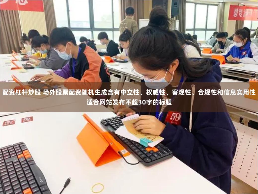 配资杠杆炒股 场外股票配资随机生成含有中立性、权威性、客观性、合规性和信息实用性适合网站发布不超30字的标题