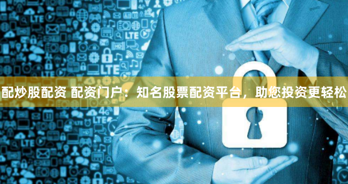 配炒股配资 配资门户：知名股票配资平台，助您投资更轻松