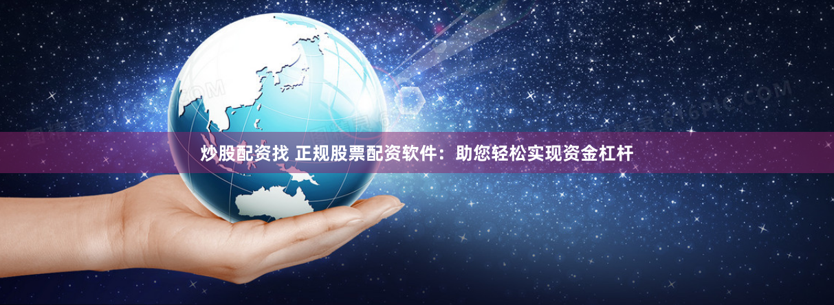炒股配资找 正规股票配资软件：助您轻松实现资金杠杆