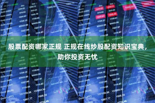 股票配资哪家正规 正规在线炒股配资知识宝典，助你投资无忧