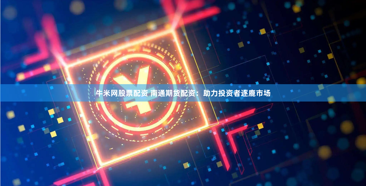 牛米网股票配资 南通期货配资：助力投资者逐鹿市场