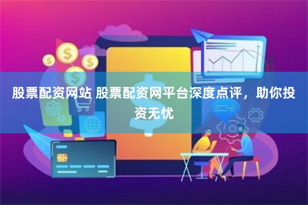 股票配资网站 股票配资网平台深度点评，助你投资无忧