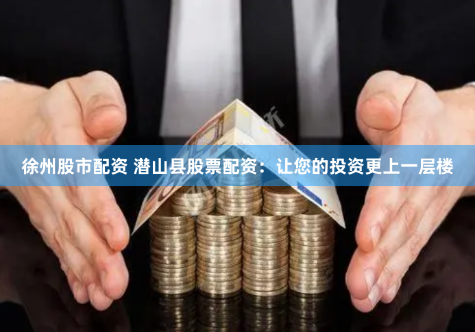 徐州股市配资 潜山县股票配资：让您的投资更上一层楼