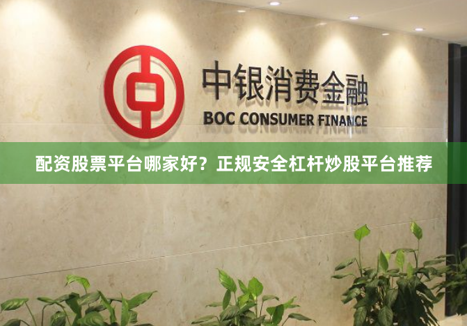 配资股票平台哪家好？正规安全杠杆炒股平台推荐