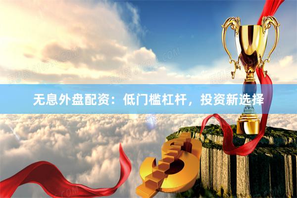 无息外盘配资：低门槛杠杆，投资新选择
