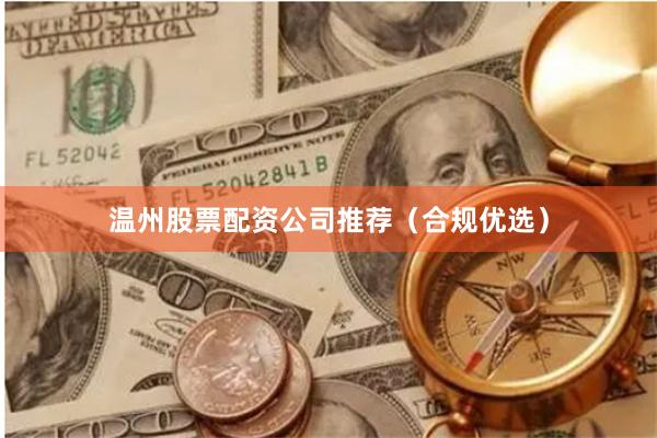 温州股票配资公司推荐（合规优选）