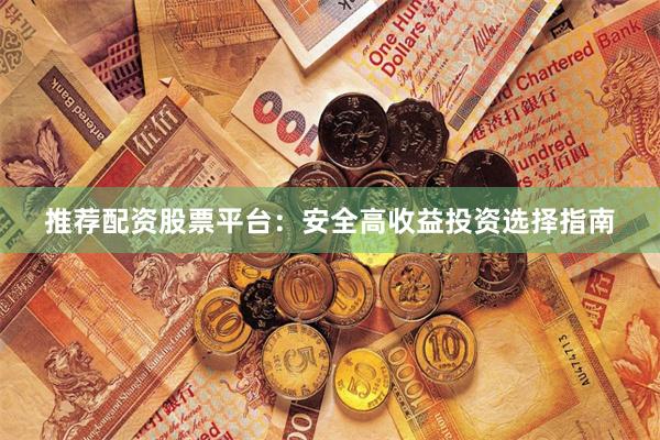 推荐配资股票平台：安全高收益投资选择指南