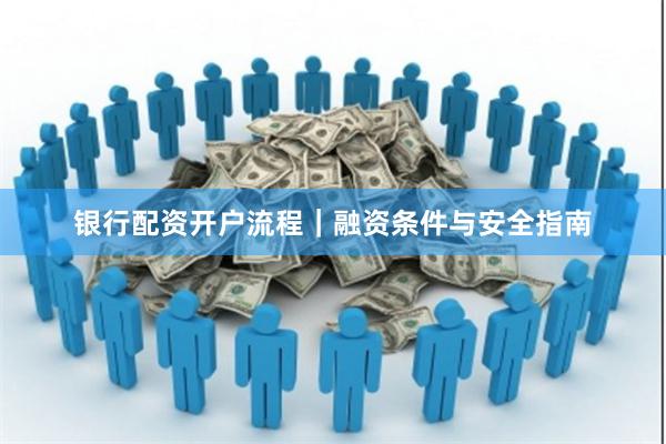银行配资开户流程｜融资条件与安全指南