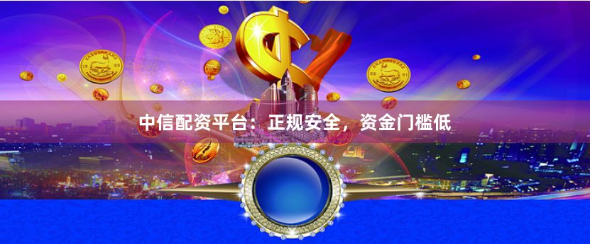 中信配资平台：正规安全，资金门槛低