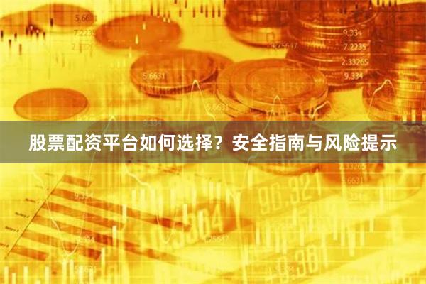 股票配资平台如何选择？安全指南与风险提示