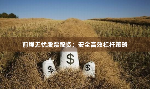 前程无忧股票配资：安全高效杠杆策略